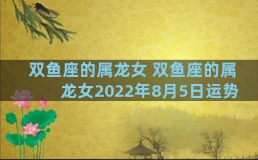 双鱼座的属龙女 双鱼座的属龙女2022年8月5日运势